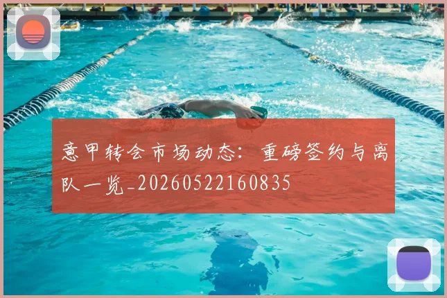 意甲转会市场动态：重磅签约与离队一览_20260522160835