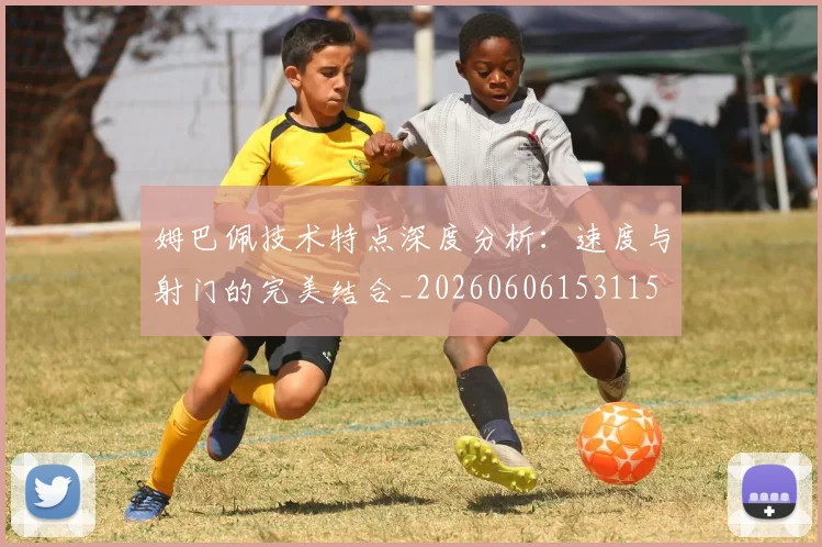 姆巴佩技术特点深度分析：速度与射门的完美结合_20260606153115