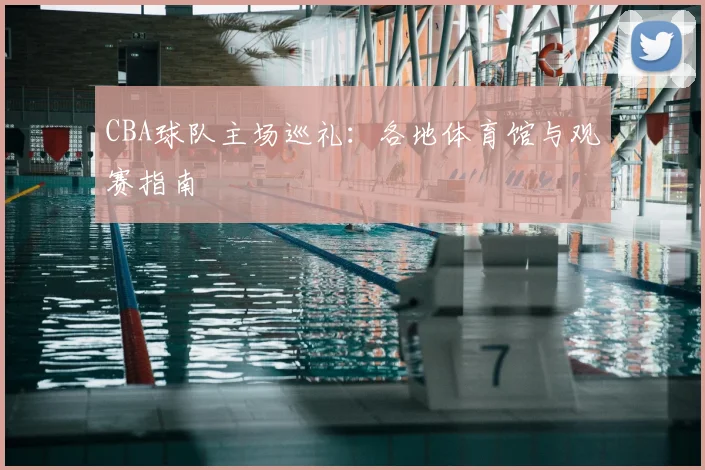 CBA球队主场巡礼：各地体育馆与观赛指南