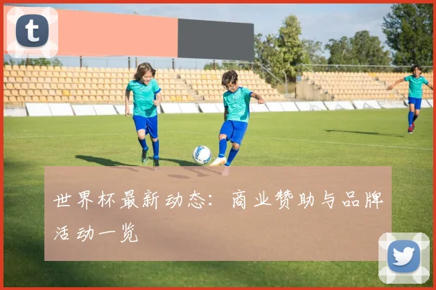 世界杯最新动态:商业赞助与品牌活动一览