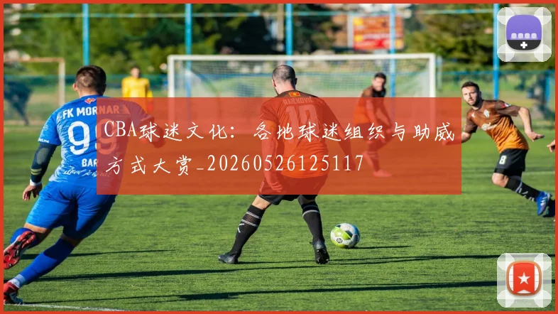 CBA球迷文化:各地球迷组织与助威方式大赏_20260526125117