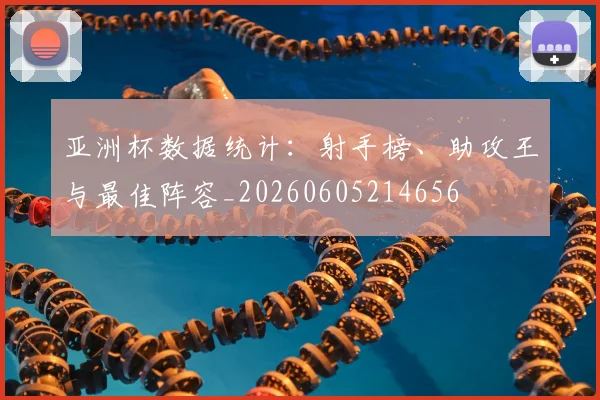 亚洲杯数据统计：射手榜、助攻王与最佳阵容_20260605214656