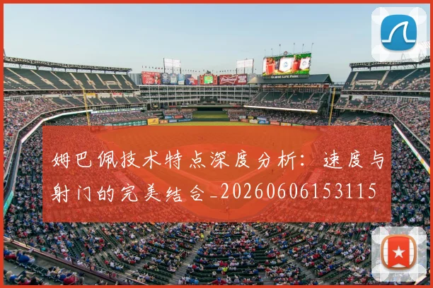 姆巴佩技术特点深度分析:速度与射门的完美结合_20260606153115