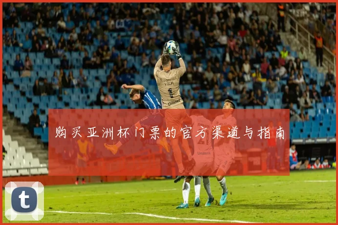 购买亚洲杯门票的官方渠道与指南