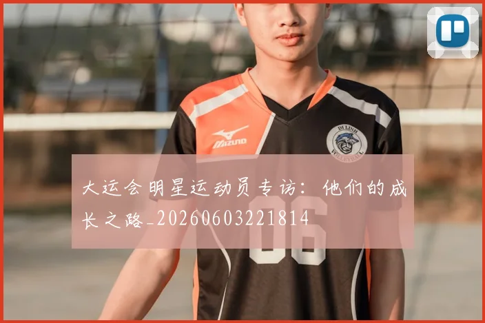大运会明星运动员专访：他们的成长之路_20260603221814