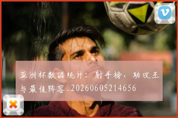 亚洲杯数据统计：射手榜、助攻王与最佳阵容_20260605214656
