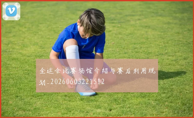 全运会比赛场馆介绍与赛后利用规划_20260603221512