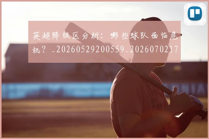 英超降级区分析：哪些球队面临危机？_20260529200559_20260702175136