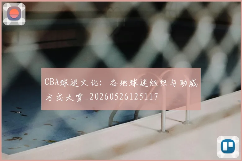 CBA球迷文化：各地球迷组织与助威方式大赏_20260526125117