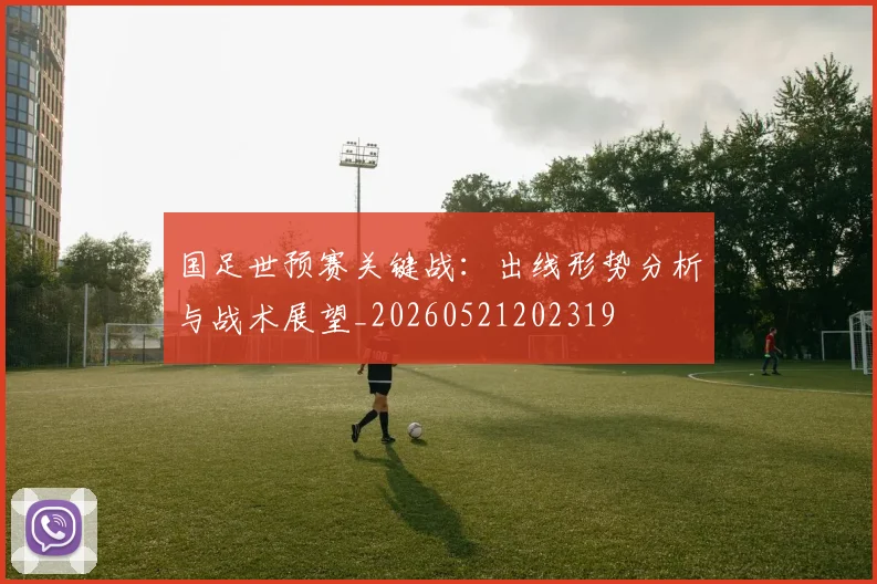 国足世预赛关键战:出线形势分析与战术展望_20260521202319