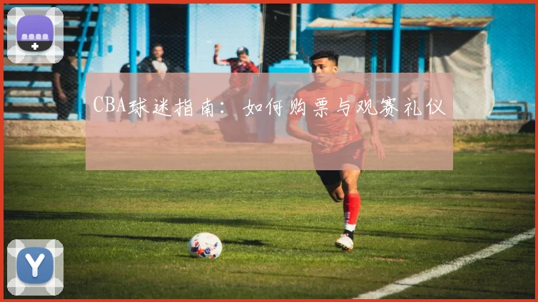 CBA球迷指南：如何购票与观赛礼仪