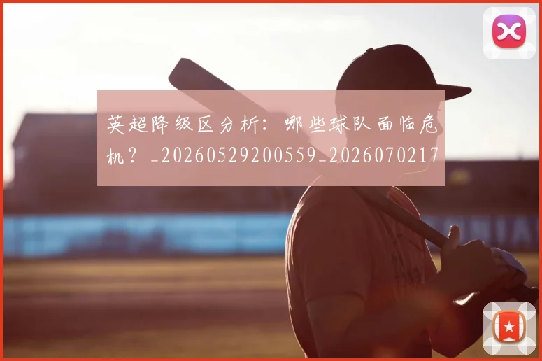 英超降级区分析：哪些球队面临危机？_20260529200559_20260702175136