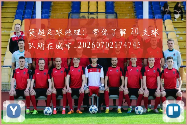 英超足球地理：带你了解 20 支球队所在城市_20260702174745