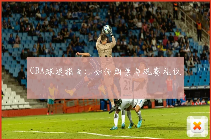 CBA球迷指南：如何购票与观赛礼仪