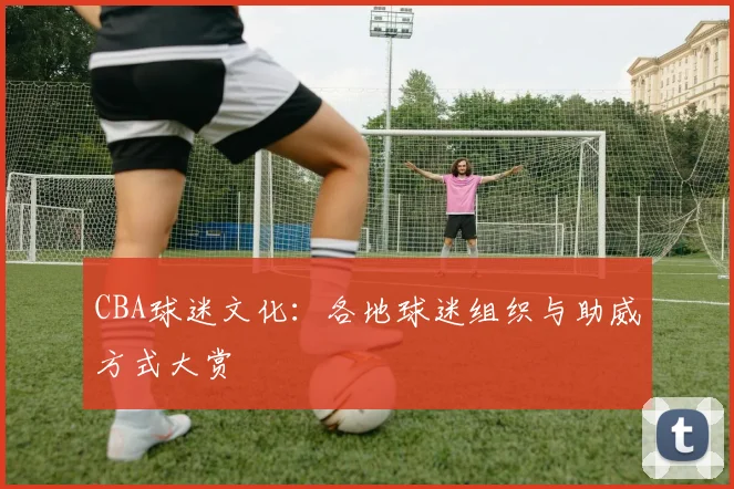 CBA球迷文化：各地球迷组织与助威方式大赏