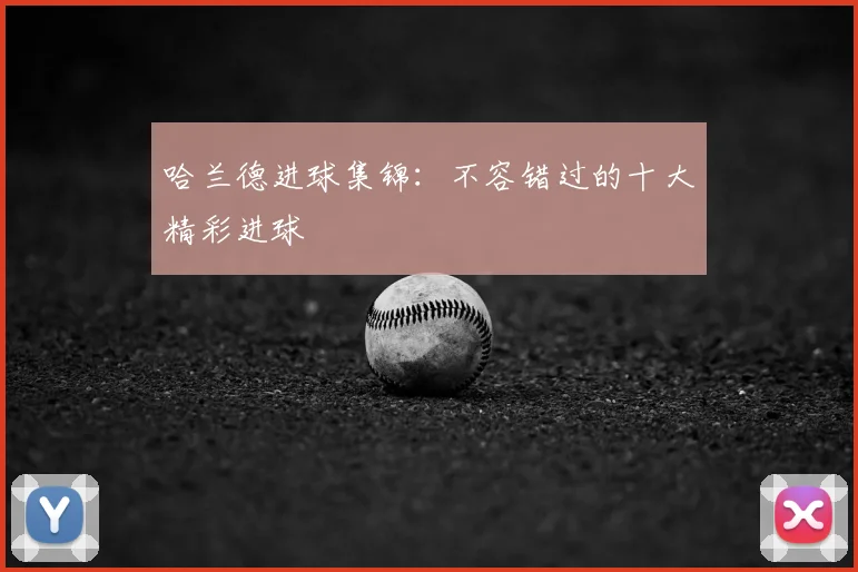 哈兰德进球集锦:不容错过的十大精彩进球