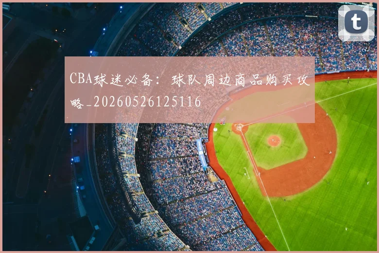 CBA球迷必备：球队周边商品购买攻略_20260526125116