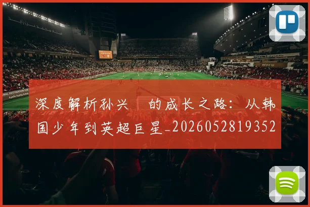 深度解析孙兴慜的成长之路：从韩国少年到英超巨星_20260528193521