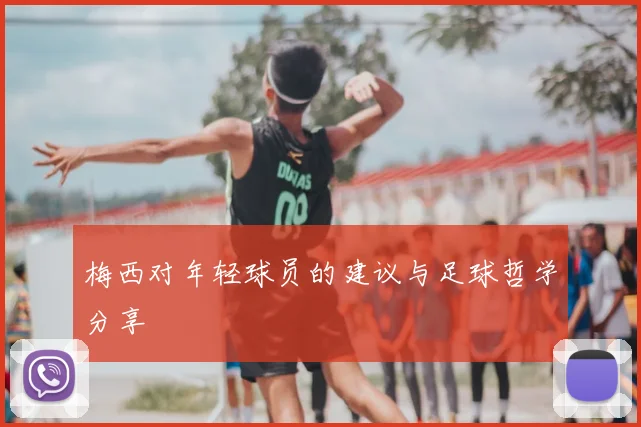 梅西对年轻球员的建议与足球哲学分享